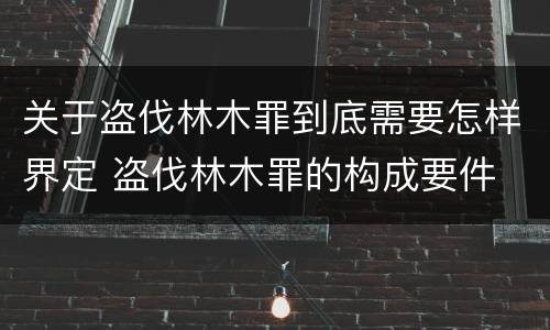 关于盗伐林木罪到底需要怎样界定 盗伐林木罪的构成要件