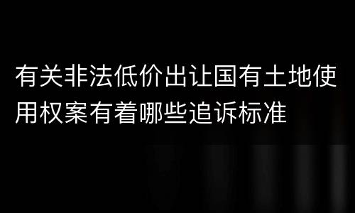 有关非法低价出让国有土地使用权案有着哪些追诉标准