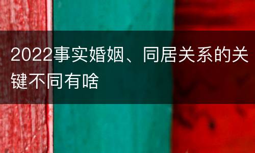2022事实婚姻、同居关系的关键不同有啥