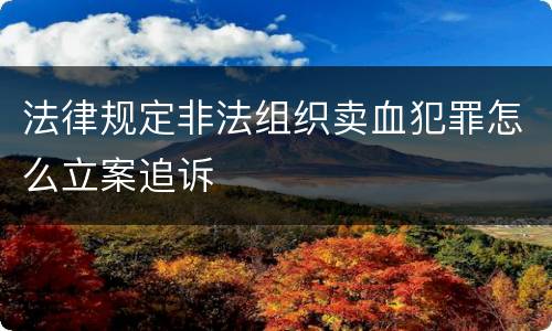 法律规定非法组织卖血犯罪怎么立案追诉