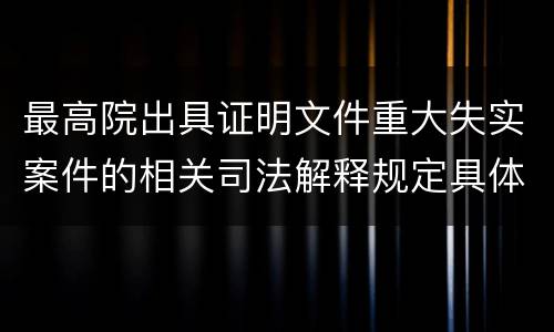 最高院出具证明文件重大失实案件的相关司法解释规定具体有哪些内容
