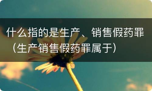 什么指的是生产、销售假药罪（生产销售假药罪属于）