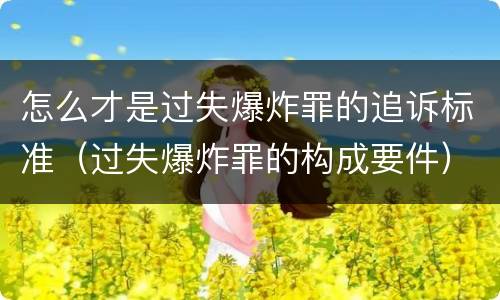 怎么才是过失爆炸罪的追诉标准（过失爆炸罪的构成要件）