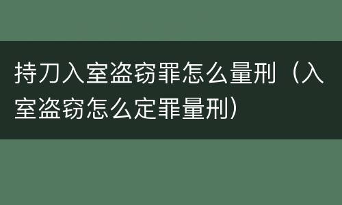 持刀入室盗窃罪怎么量刑（入室盗窃怎么定罪量刑）