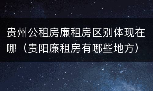 贵州公租房廉租房区别体现在哪（贵阳廉租房有哪些地方）