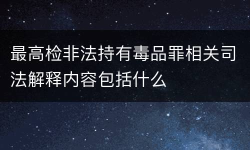 最高检非法持有毒品罪相关司法解释内容包括什么