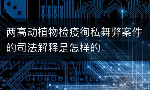两高动植物检疫徇私舞弊案件的司法解释是怎样的