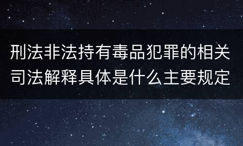 刑法非法持有毒品犯罪的相关司法解释具体是什么主要规定