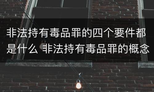非法持有毒品罪的四个要件都是什么 非法持有毒品罪的概念