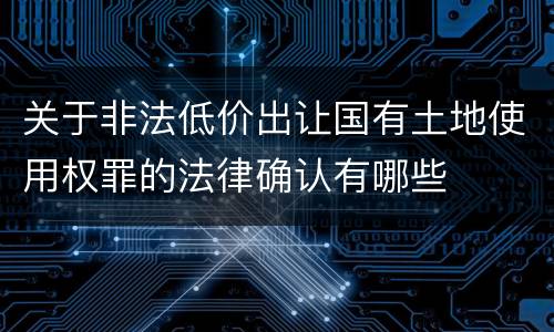 关于非法低价出让国有土地使用权罪的法律确认有哪些