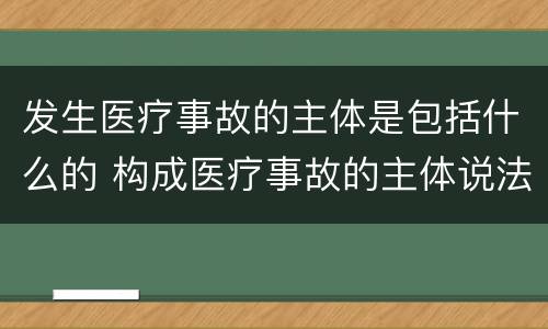 发生医疗事故的主体是包括什么的 构成医疗事故的主体说法正确的是