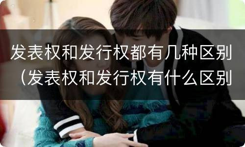 发表权和发行权都有几种区别（发表权和发行权有什么区别）