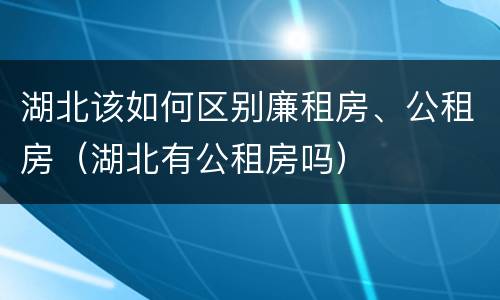 湖北该如何区别廉租房、公租房（湖北有公租房吗）
