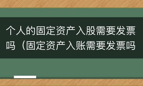 个人的固定资产入股需要发票吗（固定资产入账需要发票吗）
