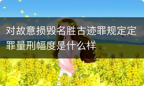 对故意损毁名胜古迹罪规定定罪量刑幅度是什么样