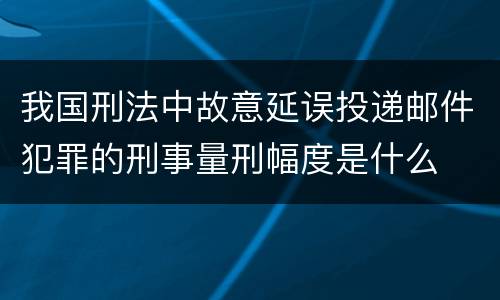 我国刑法中故意延误投递邮件犯罪的刑事量刑幅度是什么