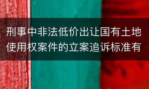 刑事中非法低价出让国有土地使用权案件的立案追诉标准有怎样的规定