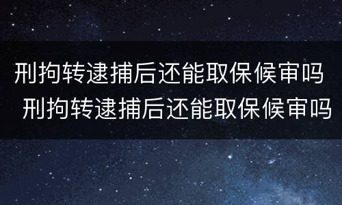 刑拘转逮捕后还能取保候审吗 刑拘转逮捕后还能取保候审吗现在