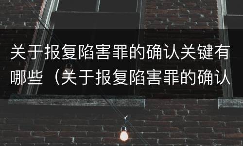 关于报复陷害罪的确认关键有哪些（关于报复陷害罪的确认关键有哪些规定）