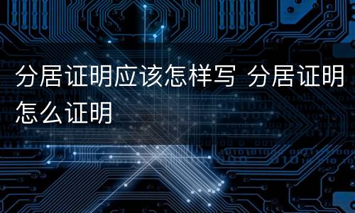 分居证明应该怎样写 分居证明怎么证明