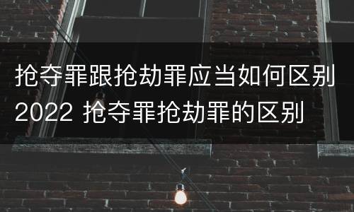 抢夺罪跟抢劫罪应当如何区别2022 抢夺罪抢劫罪的区别