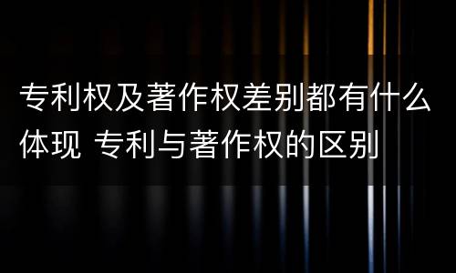 专利权及著作权差别都有什么体现 专利与著作权的区别