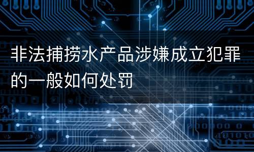 非法捕捞水产品涉嫌成立犯罪的一般如何处罚