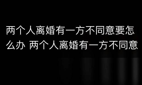 两个人离婚有一方不同意要怎么办 两个人离婚有一方不同意要怎么解决