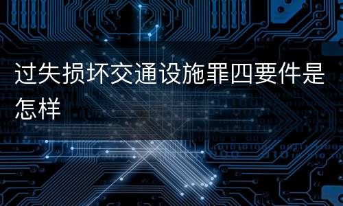 过失损坏交通设施罪四要件是怎样