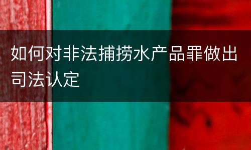 如何对非法捕捞水产品罪做出司法认定
