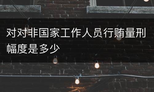 对对非国家工作人员行贿量刑幅度是多少
