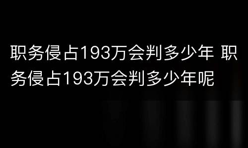 职务侵占193万会判多少年 职务侵占193万会判多少年呢