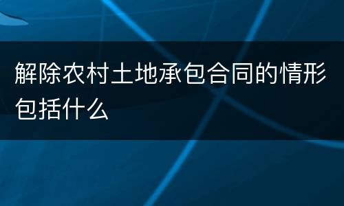 解除农村土地承包合同的情形包括什么