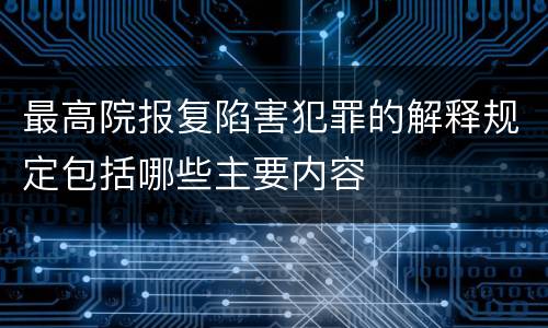 最高院报复陷害犯罪的解释规定包括哪些主要内容