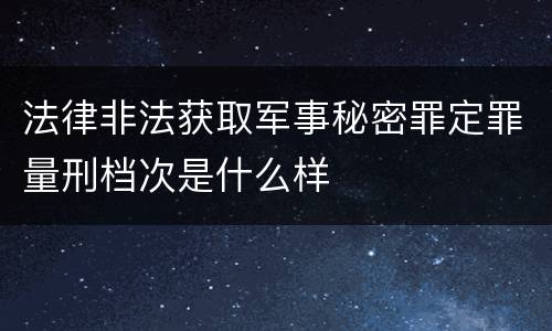 法律非法获取军事秘密罪定罪量刑档次是什么样