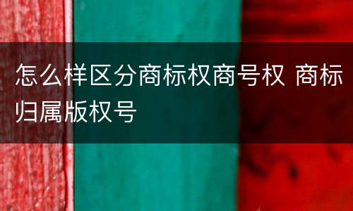 怎么样区分商标权商号权 商标归属版权号