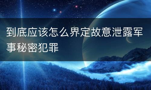 到底应该怎么界定故意泄露军事秘密犯罪