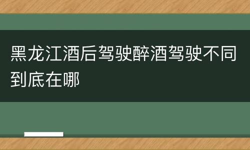 黑龙江酒后驾驶醉酒驾驶不同到底在哪