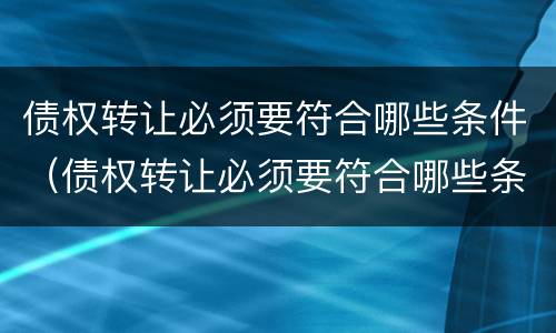 债权转让必须要符合哪些条件（债权转让必须要符合哪些条件才能转让）