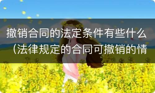 撤销合同的法定条件有些什么（法律规定的合同可撤销的情形有哪些）