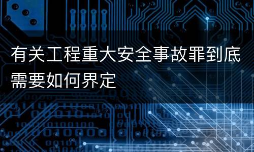 有关工程重大安全事故罪到底需要如何界定