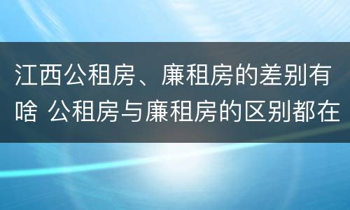 江西公租房、廉租房的差别有啥 公租房与廉租房的区别都在此,别再搞错了!
