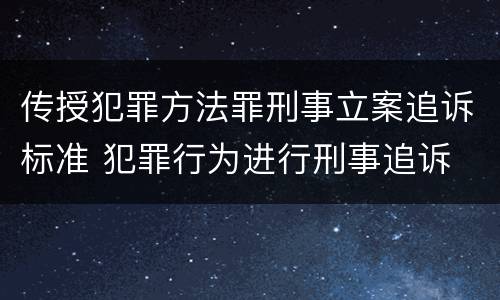 传授犯罪方法罪刑事立案追诉标准 犯罪行为进行刑事追诉