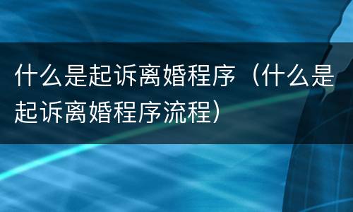 什么是起诉离婚程序（什么是起诉离婚程序流程）