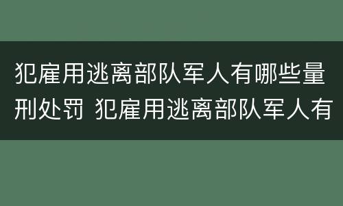 犯雇用逃离部队军人有哪些量刑处罚 犯雇用逃离部队军人有哪些量刑处罚标准