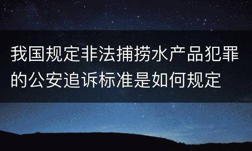 我国规定非法捕捞水产品犯罪的公安追诉标准是如何规定