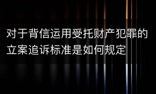 对于背信运用受托财产犯罪的立案追诉标准是如何规定