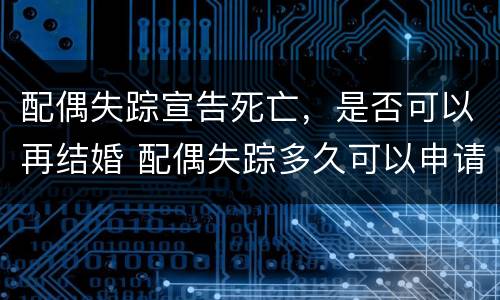 配偶失踪宣告死亡，是否可以再结婚 配偶失踪多久可以申请死亡
