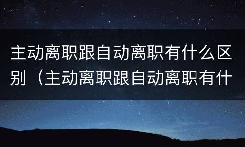 主动离职跟自动离职有什么区别（主动离职跟自动离职有什么区别呢）