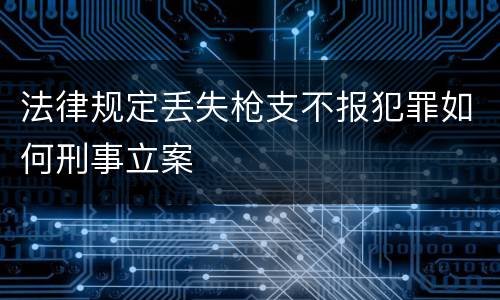 法律规定丢失枪支不报犯罪如何刑事立案